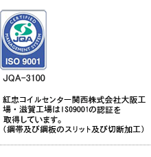 紅忠コイルセンター関西株式会社大阪工場・滋賀工場はISO9001の認証を取得しています。(鋼帯及び鋼板のスリット及び切断加工)